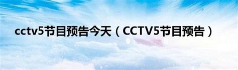cctv5节目预告今天（CCTV5节目预告）_拉美贸易经济网