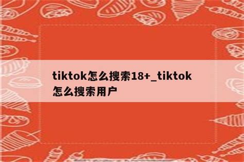 tiktok怎么搜索18+_tiktok怎么搜索用户 - 注册外服方法 - APPid共享网