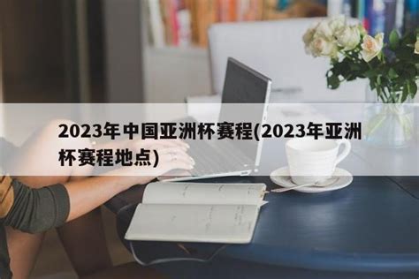 2023年中国亚洲杯赛程(2023年亚洲杯赛程地点) - 体育WiKi指南