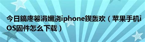 今日鎬庝箞涓嬭浇iphone鍥轰欢（苹果手机iOS固件怎么下载）_草根科学网