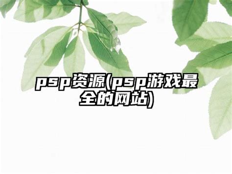 psp资源(psp游戏最全的网站)_新游资讯_华辰手游
