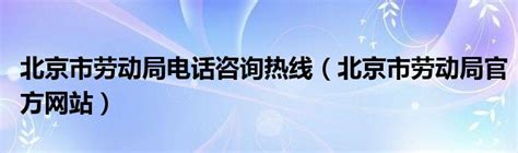 北京市劳动局电话咨询热线（北京市劳动局官方网站）_华夏智能网