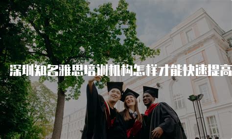 深圳知名雅思培训机构怎样才能快速提高成绩？
