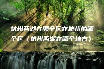 杭州西湖在哪个区在杭州的哪个区（杭州西湖在哪个地方） | 推咖网络营销-专注网络营销推广与实战_推咖课堂