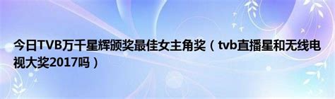今日TVB万千星辉颁奖最佳女主角奖（tvb直播星和无线电视大奖2017吗）_草根科学网