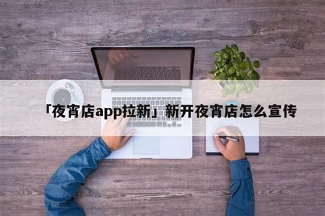 「夜宵店app拉新」新开夜宵店怎么宣传 - 首码网