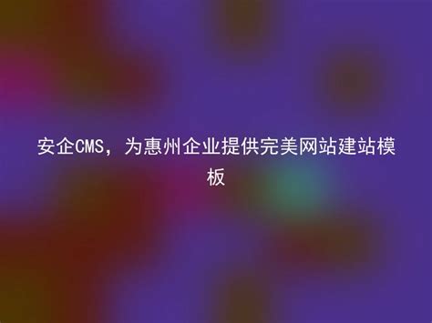 安企CMS，为惠州企业提供完美网站建站模板 - 安企CMS(AnqiCMS)