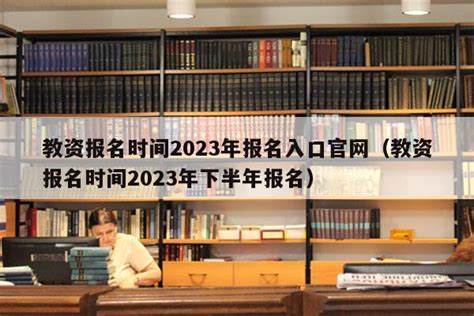 教资报名时间2023年报名入口官网（教资报名时间2023年下半年报名） - 教资考试网