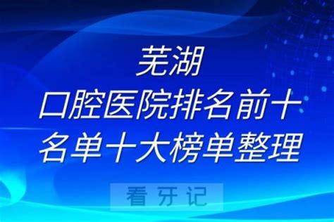 芜湖口腔医院排名前十名单十大榜单整理 - 看牙记网