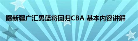 曝新疆广汇男篮将回归CBA 基本内容讲解_华夏智能网