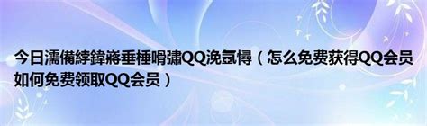 今日濡備綍鍏嶈垂棰嗗彇QQ浼氬憳（怎么免费获得QQ会员如何免费领取QQ会员）_华夏文化传播网
