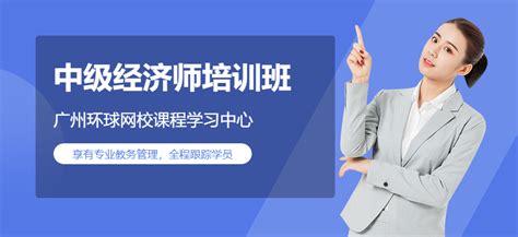 广州中级经济师培训班哪个好-地址-电话-广州环球网校课程学习中心