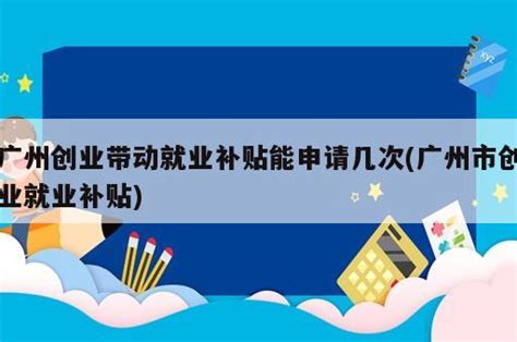 广州创业带动就业补贴能申请几次(广州市创业就业补贴) - 岁税无忧科技