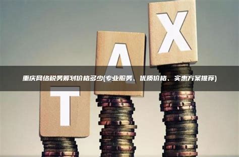 重庆网络税务筹划价格多少(专业服务、优质价格、实惠方案推荐) - 灵活用工平台