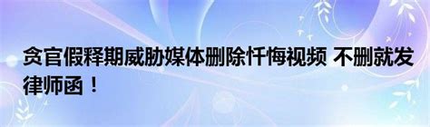 贪官假释期威胁媒体删除忏悔视频 不删就发律师函！_新广网