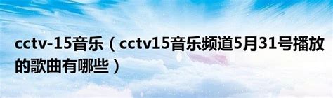 cctv-15音乐（cctv15音乐频道5月31号播放的歌曲有哪些）_公会界