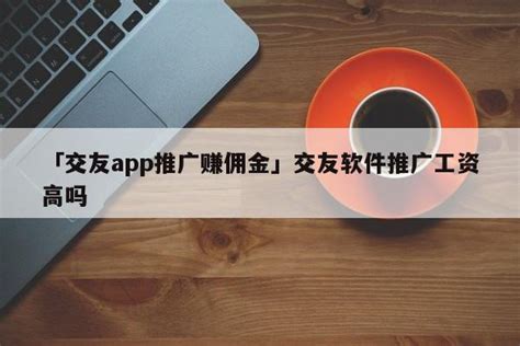 「交友app推广赚佣金」交友软件推广工资高吗 - 首码网