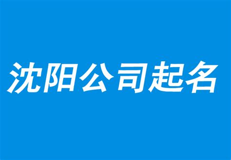 沈阳公司起名网-沈阳公司取名-品牌取名-沈阳产品商标起名公司