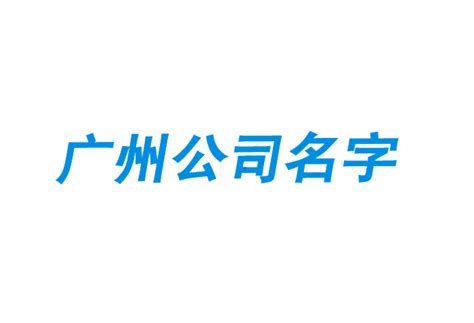 广州企业命名指南-广州公司起名有名的大师-广州企业名称大全-探鸣起名网