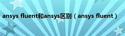 ansys fluent和ansys区别（ansys fluent）_生物科学网