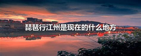 琵琶行江州是现在的什么地方-最新琵琶行江州是现在的什么地方整理解答-全查网