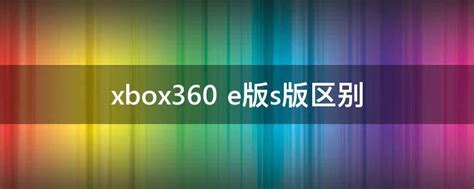 xbox360 e版s版区别 - 业百科