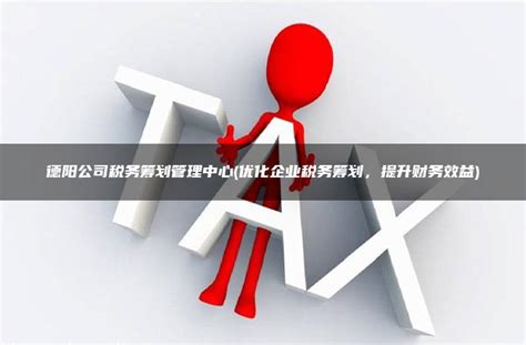 德阳公司税务筹划管理中心(优化企业税务筹划，提升财务效益) - 灵活用工平台