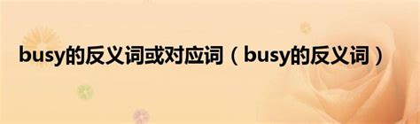 busy的反义词或对应词（busy的反义词）_重庆尹可大学教育网