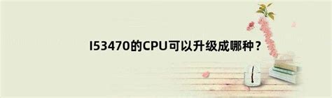 i53570可以升级什么cpu(I53470的CPU可以升级成哪种？)-华中视窗