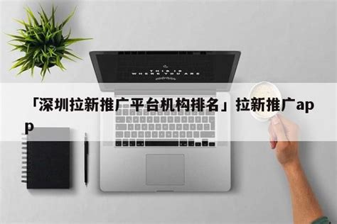 「深圳拉新推广平台机构排名」拉新推广app - 名人故事网