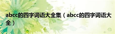 abcc的四字词语大全集（abcc的四字词语大全）_重庆尹可科学教育网