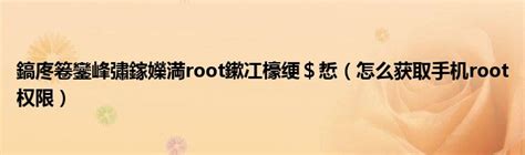 鎬庝箞鑾峰彇鎵嬫満root鏉冮檺绠＄悊（怎么获取手机root权限）_51房产网