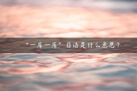 “一库一库”日语是什么意思？ | 布丁导航网