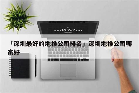 「深圳最好的地推公司排名」深圳地推公司哪家好 - 首码项目网