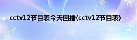 cctv12节目表今天回播(cctv12节目表)_草根科学网