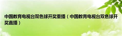 中国教育电视台双色球开奖重播（中国教育电视台双色球开奖直播）_新时代发展网