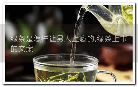 绿茶是怎样让男人上瘾的,绿茶上市的文案 - 茶叶百科