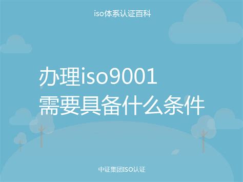 办理iso9001需要具备什么条件_中证集团ISO认证百科